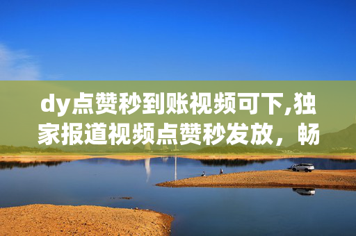 dy点赞秒到账视频可下,独家报道视频点赞秒发放，畅享互动新体验！-第1张图片-孟州市鸿昌木材加工厂